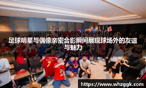 足球明星与偶像亲密合影瞬间展现球场外的友谊与魅力