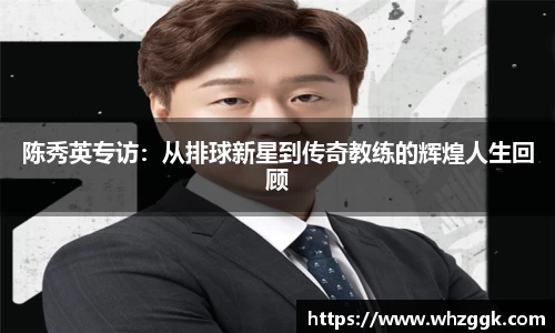 陈秀英专访：从排球新星到传奇教练的辉煌人生回顾