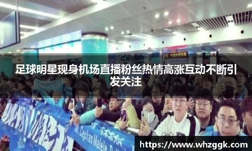 足球明星现身机场直播粉丝热情高涨互动不断引发关注